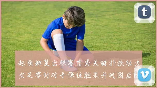 赵丽娜复出联赛首秀关键扑救助力女足零封对手保住胜果并巩固后防