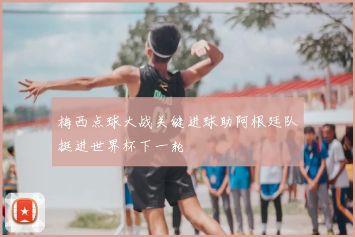 梅西点球大战关键进球助阿根廷队挺进世界杯下一轮