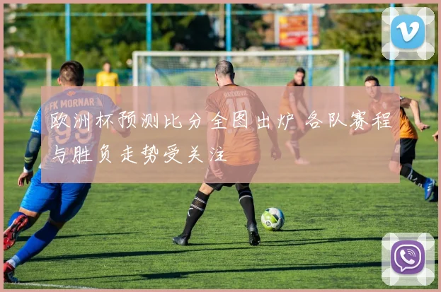 欧洲杯预测比分全图出炉 各队赛程与胜负走势受关注
