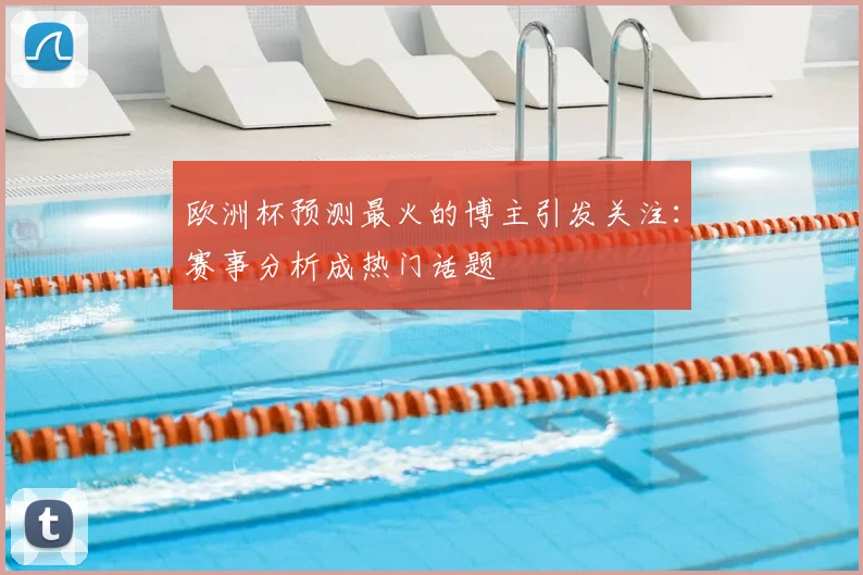 欧洲杯预测最火的博主引发关注:赛事分析成热门话题