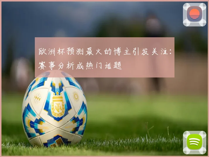 欧洲杯预测最火的博主引发关注：赛事分析成热门话题