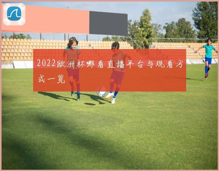 2022欧洲杯哪看直播平台与观看方式一览