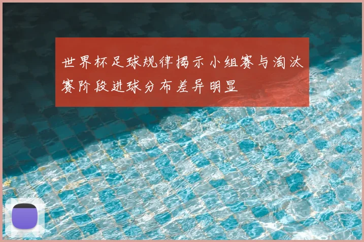 世界杯足球规律揭示小组赛与淘汰赛阶段进球分布差异明显