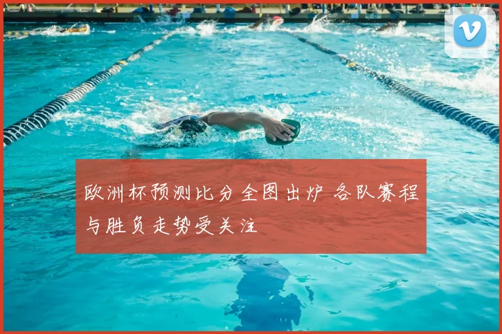 欧洲杯预测比分全图出炉 各队赛程与胜负走势受关注
