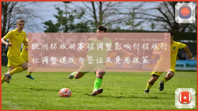 欧洲杯旅游赛程调整影响行程旅行社调整退改与签证及费用政策