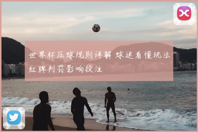 世界杯压球规则详解 球迷看懂玩法红牌判罚影响投注