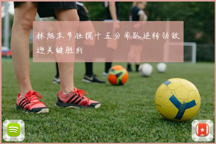 林旭末节独揽十五分率队逆转劲敌迎关键胜利