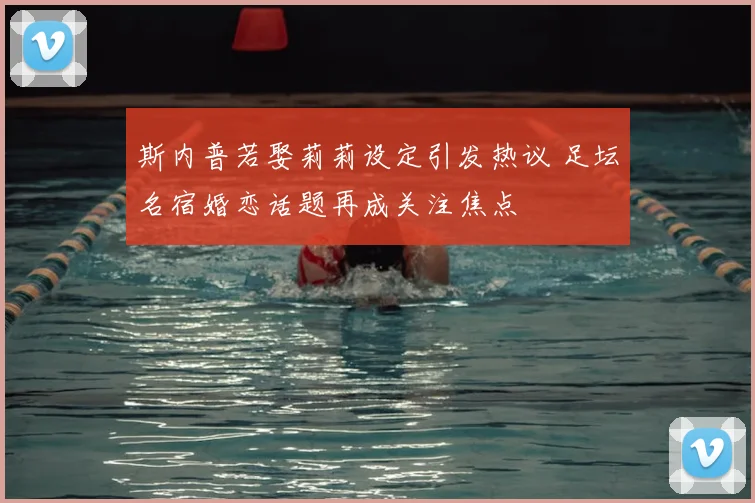斯内普若娶莉莉设定引发热议 足坛名宿婚恋话题再成关注焦点