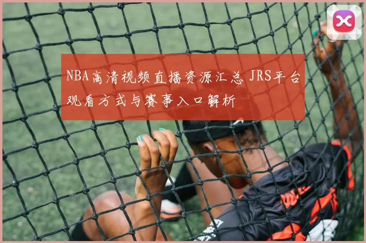 NBA高清视频直播资源汇总 JRS平台观看方式与赛事入口解析