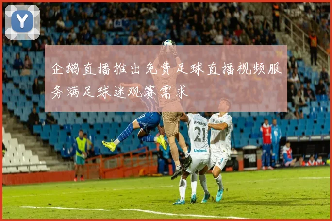 企鹅直播推出免费足球直播视频服务满足球迷观赛需求
