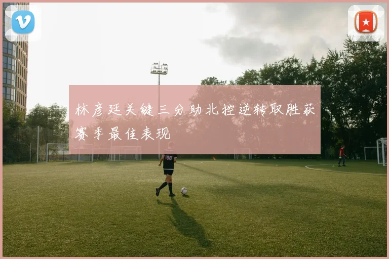 林彦廷关键三分助北控逆转取胜获赛季最佳表现