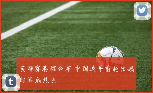 英锦赛赛程公布 中国选手首轮出战时间成焦点