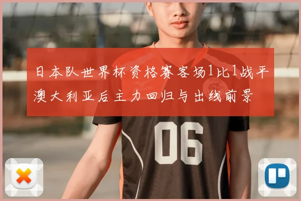 日本队世界杯资格赛客场1比1战平澳大利亚后主力回归与出线前景