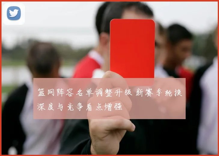 篮网阵容名单调整升级 新赛季轮换深度与竞争看点增强