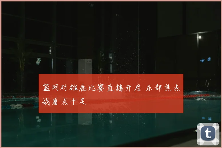 篮网对雄鹿比赛直播开启 东部焦点战看点十足