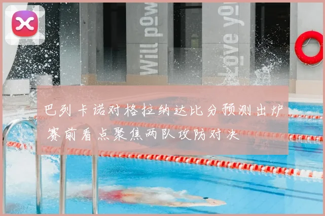 巴列卡诺对格拉纳达比分预测出炉 赛前看点聚焦两队攻防对决