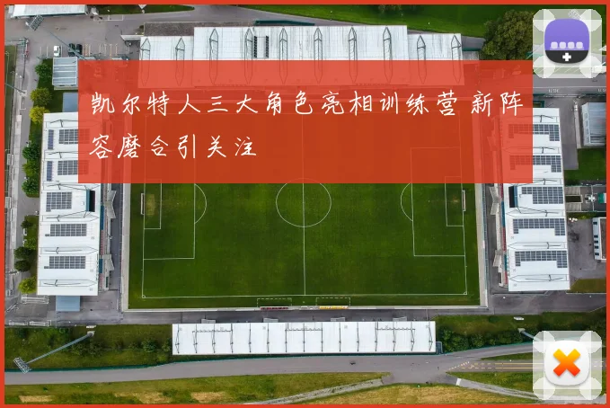 凯尔特人三大角色亮相训练营 新阵容磨合引关注