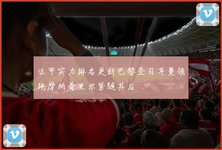 法甲实力排名更新巴黎圣日耳曼领跑摩纳哥里尔紧随其后