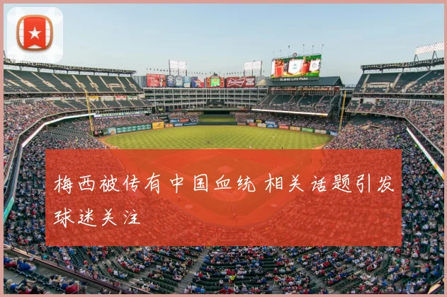 梅西被传有中国血统 相关话题引发球迷关注