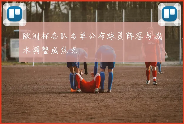 欧洲杯各队名单公布球员阵容与战术调整成焦点