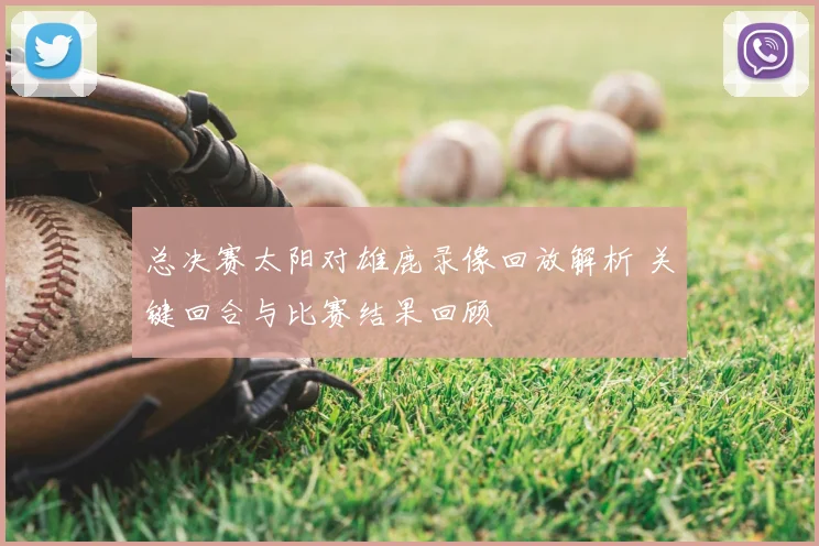 总决赛太阳对雄鹿录像回放解析 关键回合与比赛结果回顾