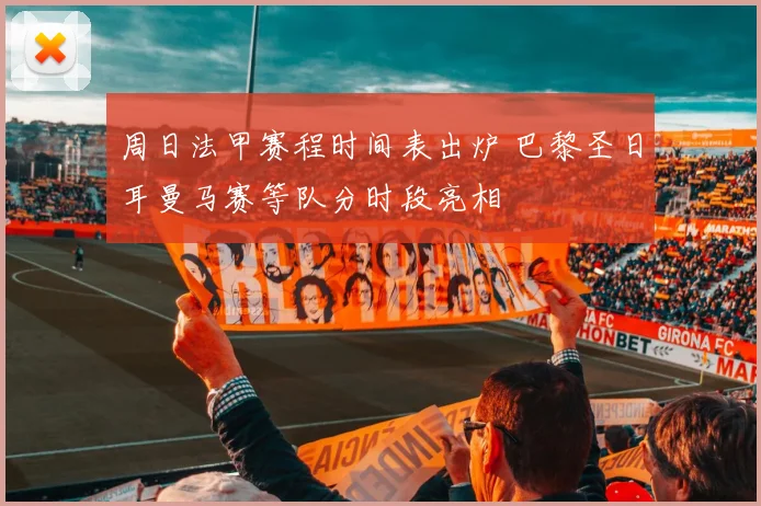 周日法甲赛程时间表出炉 巴黎圣日耳曼马赛等队分时段亮相
