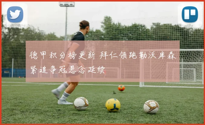 德甲积分榜更新 拜仁领跑勒沃库森紧追争冠悬念延续