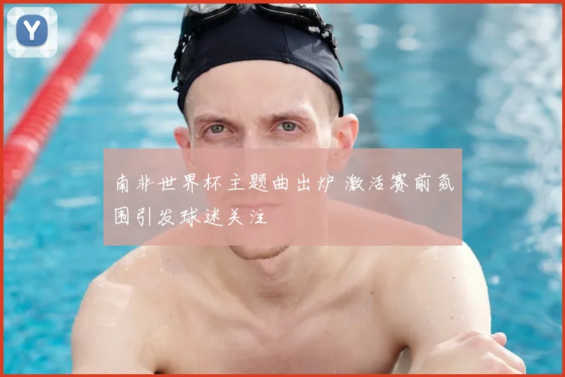南非世界杯主题曲出炉 激活赛前氛围引发球迷关注