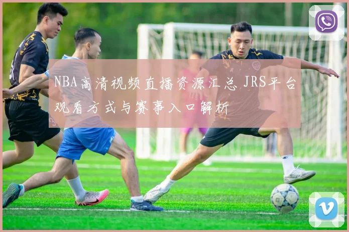 NBA高清视频直播资源汇总 JRS平台观看方式与赛事入口解析