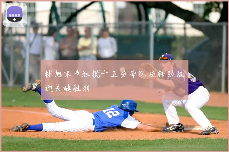 林旭末节独揽十五分率队逆转劲敌迎关键胜利