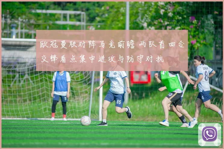 欧冠曼联对阵马竞前瞻 两队首回合交锋看点集中进攻与防守对抗