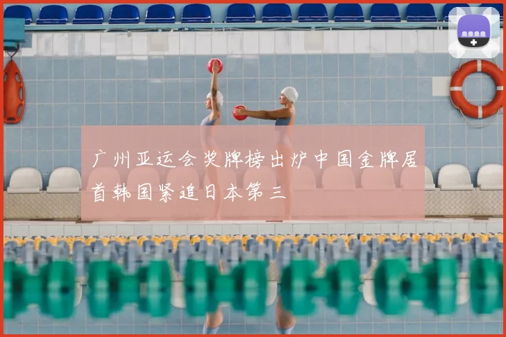 广州亚运会奖牌榜出炉中国金牌居首韩国紧追日本第三