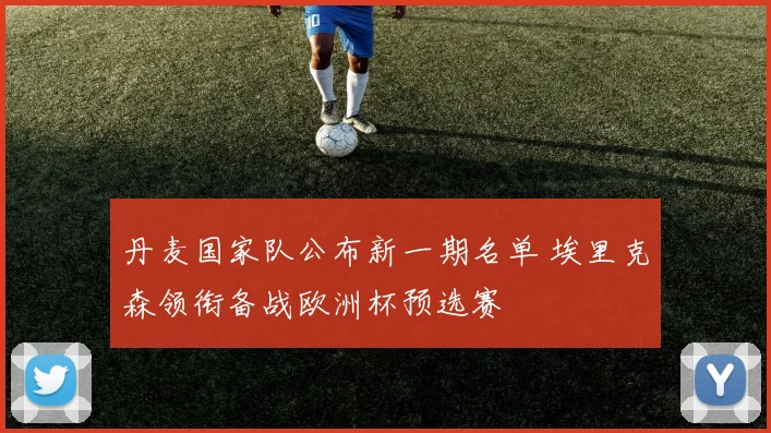 丹麦国家队公布新一期名单 埃里克森领衔备战欧洲杯预选赛