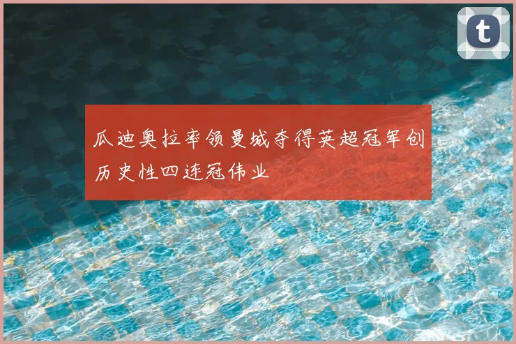 瓜迪奥拉率领曼城夺得英超冠军创历史性四连冠伟业