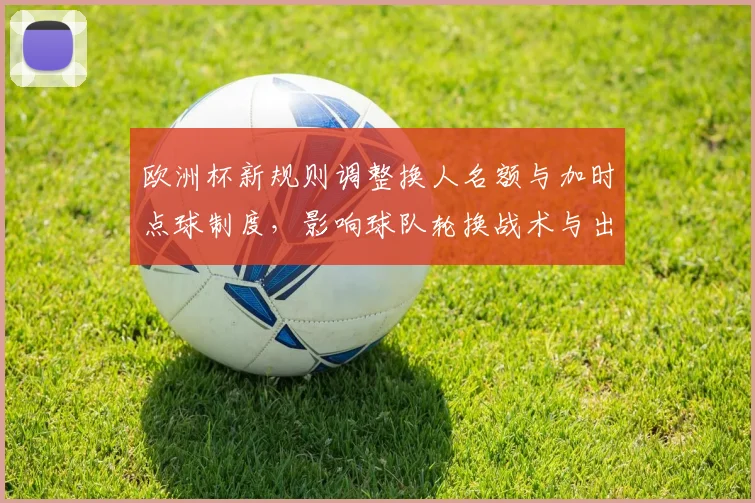 欧洲杯新规则调整换人名额与加时点球制度，影响球队轮换战术与出线概率