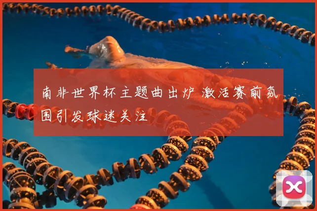南非世界杯主题曲出炉 激活赛前氛围引发球迷关注