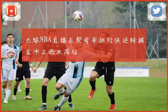 九球NBA直播东契奇率独行侠逆转掘金冲击西决席位