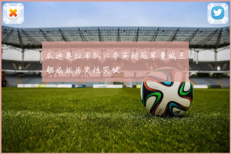 瓜迪奥拉率队六夺英超冠军曼城王朝成就历史性突破