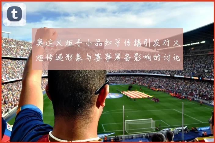 奥运火炬手小品知乎传播引发对火炬传递形象与赛事筹备影响的讨论