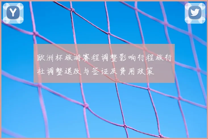 欧洲杯旅游赛程调整影响行程旅行社调整退改与签证及费用政策
