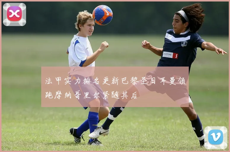 法甲实力排名更新巴黎圣日耳曼领跑摩纳哥里尔紧随其后