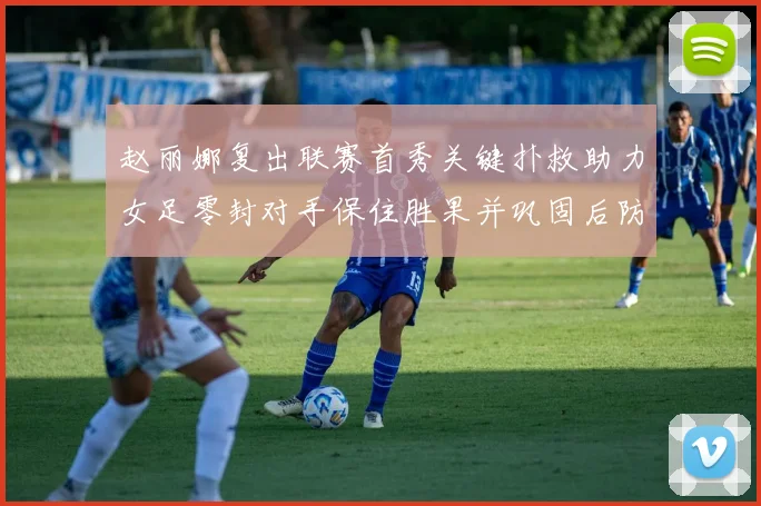 赵丽娜复出联赛首秀关键扑救助力女足零封对手保住胜果并巩固后防
