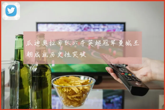 瓜迪奥拉率队六夺英超冠军曼城王朝成就历史性突破