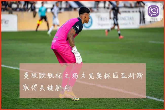 曼联欧联杯主场力克奥林匹亚科斯取得关键胜利