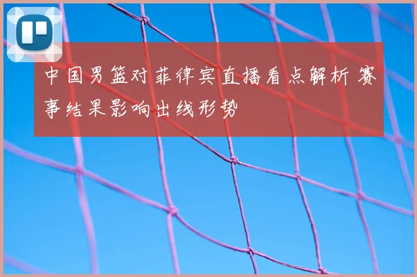 中国男篮对菲律宾直播看点解析 赛事结果影响出线形势