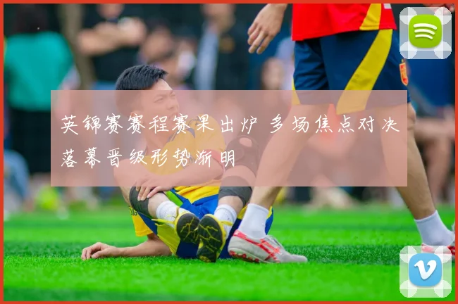 英锦赛赛程赛果出炉 多场焦点对决落幕晋级形势渐明