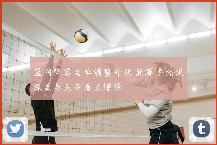 篮网阵容名单调整升级 新赛季轮换深度与竞争看点增强