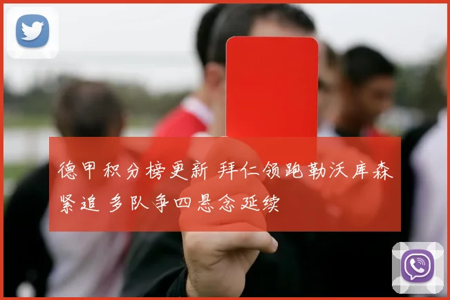 德甲积分榜更新 拜仁领跑勒沃库森紧追 多队争四悬念延续