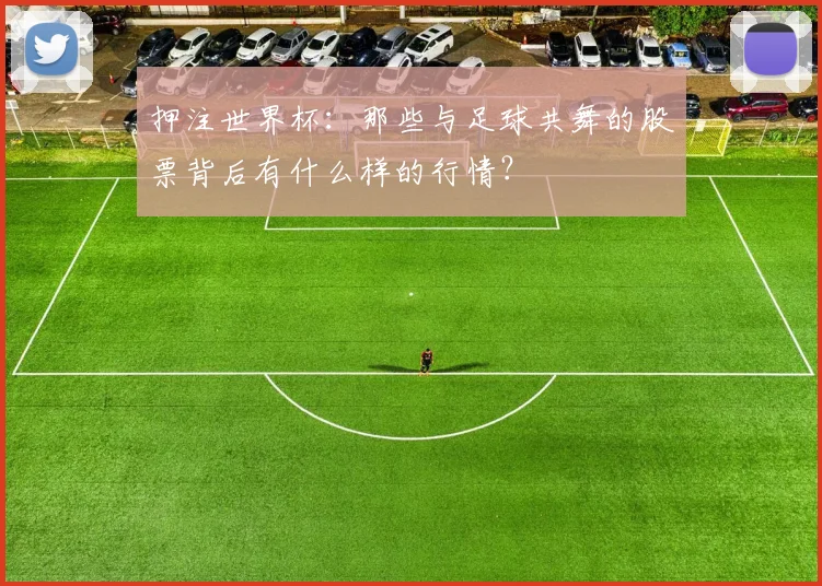 押注世界杯：那些与足球共舞的股票背后有什么样的行情？