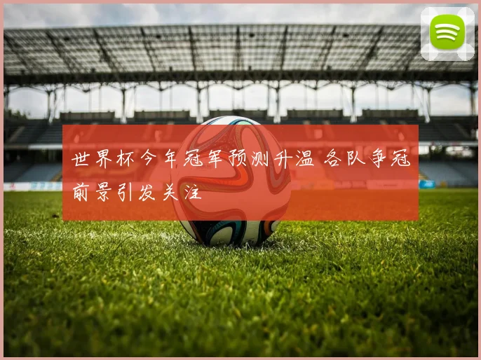 世界杯今年冠军预测升温 各队争冠前景引发关注